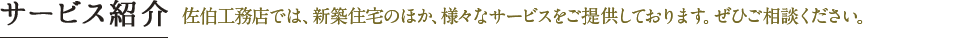 サービス紹介 佐伯工務店では、新築住宅のほか、様々なサービスをご提供しております。ぜひご相談ください。